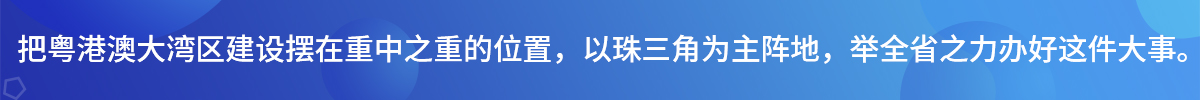 把粤港澳大湾区建设摆在重中之重的位置，以珠三角为主阵地，举全省之力办好这件大事。